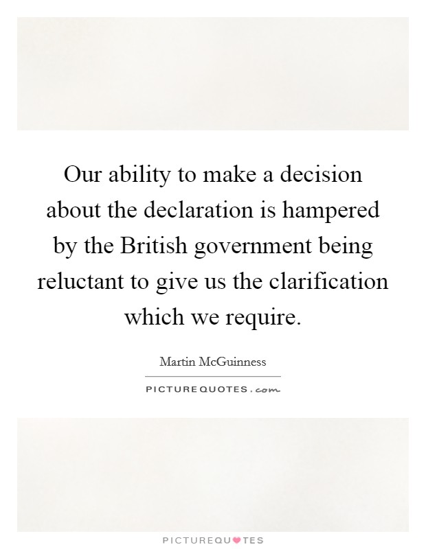 Our ability to make a decision about the declaration is hampered by the British government being reluctant to give us the clarification which we require. Picture Quote #1