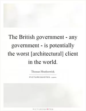 The British government - any government - is potentially the worst [architectural] client in the world Picture Quote #1
