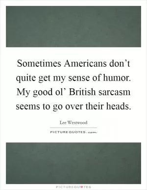 Sometimes Americans don’t quite get my sense of humor. My good ol’ British sarcasm seems to go over their heads Picture Quote #1