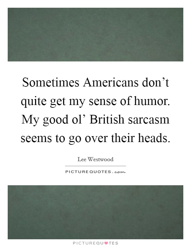 Sometimes Americans don't quite get my sense of humor. My good ol' British sarcasm seems to go over their heads. Picture Quote #1