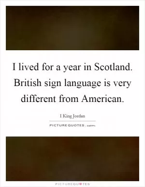 I lived for a year in Scotland. British sign language is very different from American Picture Quote #1