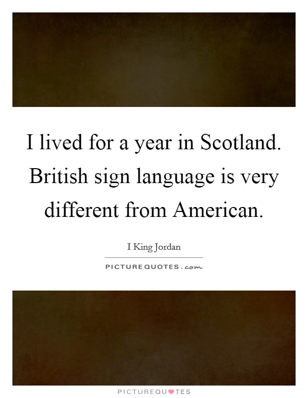 I lived for a year in Scotland. British sign language is very different from American. Picture Quote #1