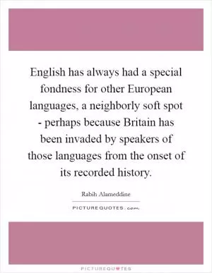 English has always had a special fondness for other European languages, a neighborly soft spot - perhaps because Britain has been invaded by speakers of those languages from the onset of its recorded history Picture Quote #1
