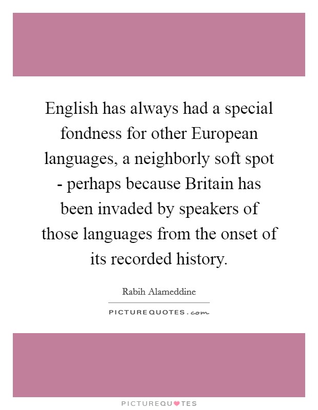 English has always had a special fondness for other European languages, a neighborly soft spot - perhaps because Britain has been invaded by speakers of those languages from the onset of its recorded history. Picture Quote #1