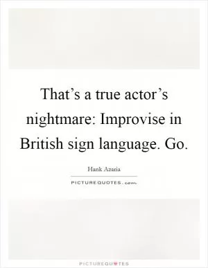 That’s a true actor’s nightmare: Improvise in British sign language. Go Picture Quote #1