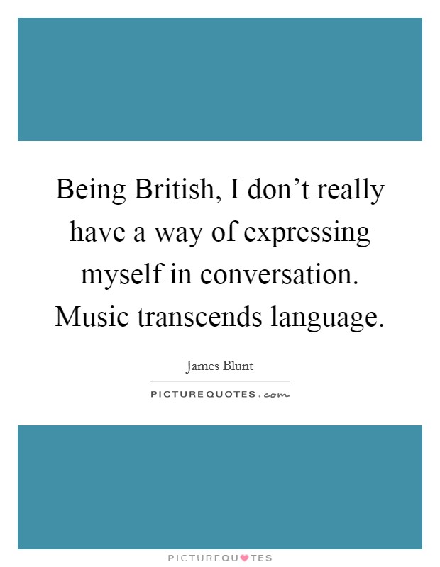 Being British, I don't really have a way of expressing myself in conversation. Music transcends language. Picture Quote #1