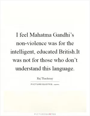 I feel Mahatma Gandhi’s non-violence was for the intelligent, educated British.It was not for those who don’t understand this language Picture Quote #1