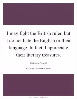 I may fight the British ruler, but I do not hate the English or their language. In fact, I appreciate their literary treasures Picture Quote #1