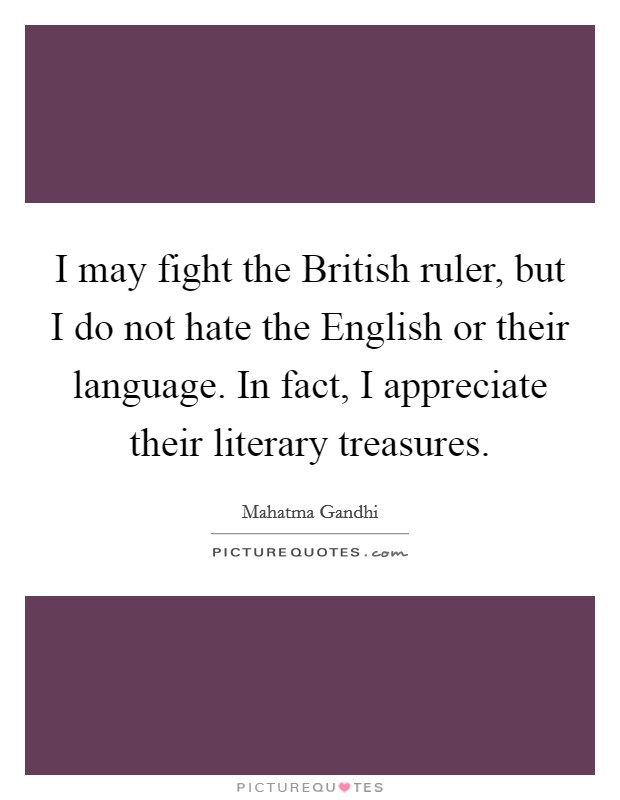 I may fight the British ruler, but I do not hate the English or their language. In fact, I appreciate their literary treasures. Picture Quote #1