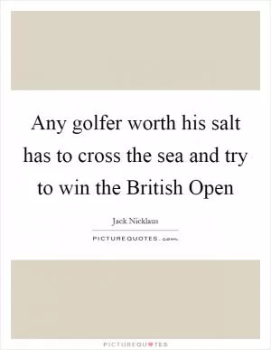 Any golfer worth his salt has to cross the sea and try to win the British Open Picture Quote #1