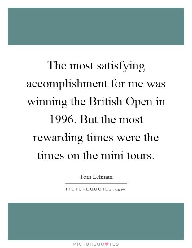 The most satisfying accomplishment for me was winning the British Open in 1996. But the most rewarding times were the times on the mini tours. Picture Quote #1