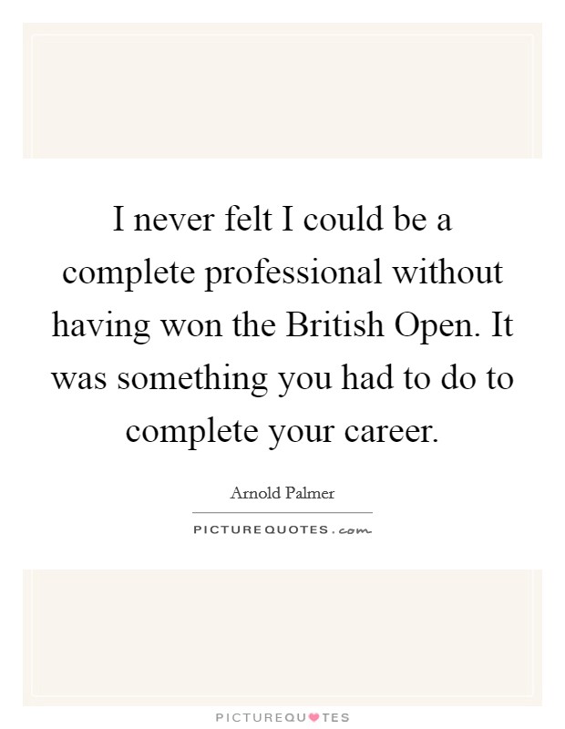 I never felt I could be a complete professional without having won the British Open. It was something you had to do to complete your career. Picture Quote #1