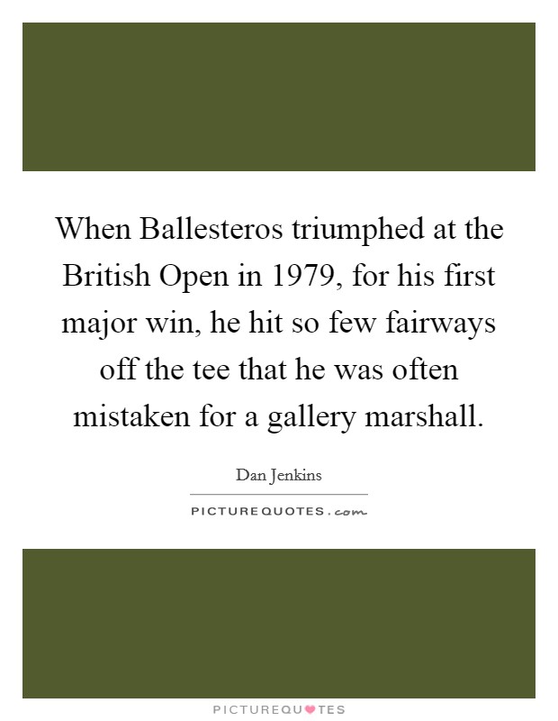 When Ballesteros triumphed at the British Open in 1979, for his first major win, he hit so few fairways off the tee that he was often mistaken for a gallery marshall. Picture Quote #1
