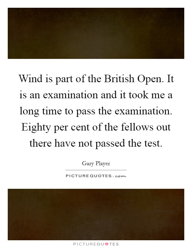 Wind is part of the British Open. It is an examination and it took me a long time to pass the examination. Eighty per cent of the fellows out there have not passed the test. Picture Quote #1