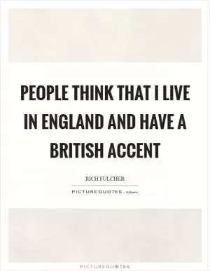 People think that I live in England and have a British accent Picture Quote #1