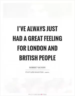 I’ve always just had a great feeling for London and British people Picture Quote #1