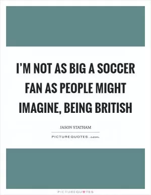 I’m not as big a soccer fan as people might imagine, being British Picture Quote #1