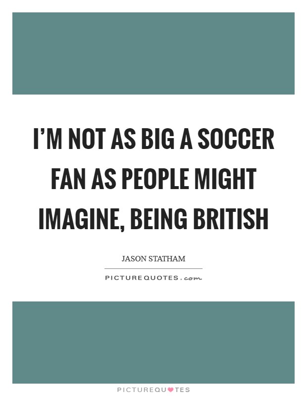 I'm not as big a soccer fan as people might imagine, being British Picture Quote #1