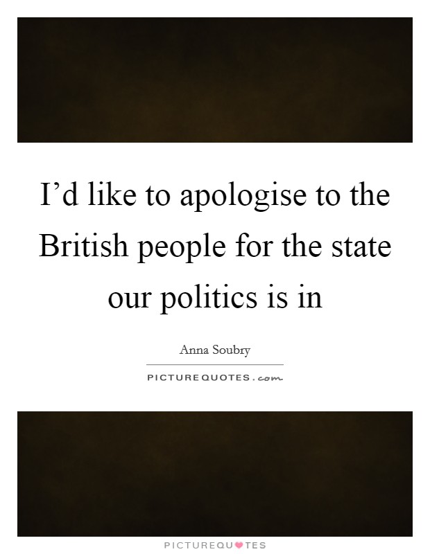 I'd like to apologise to the British people for the state our politics is in Picture Quote #1