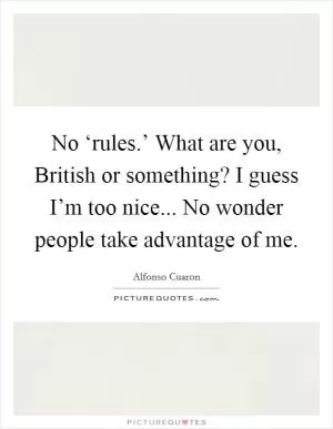 No ‘rules.’ What are you, British or something? I guess I’m too nice... No wonder people take advantage of me Picture Quote #1