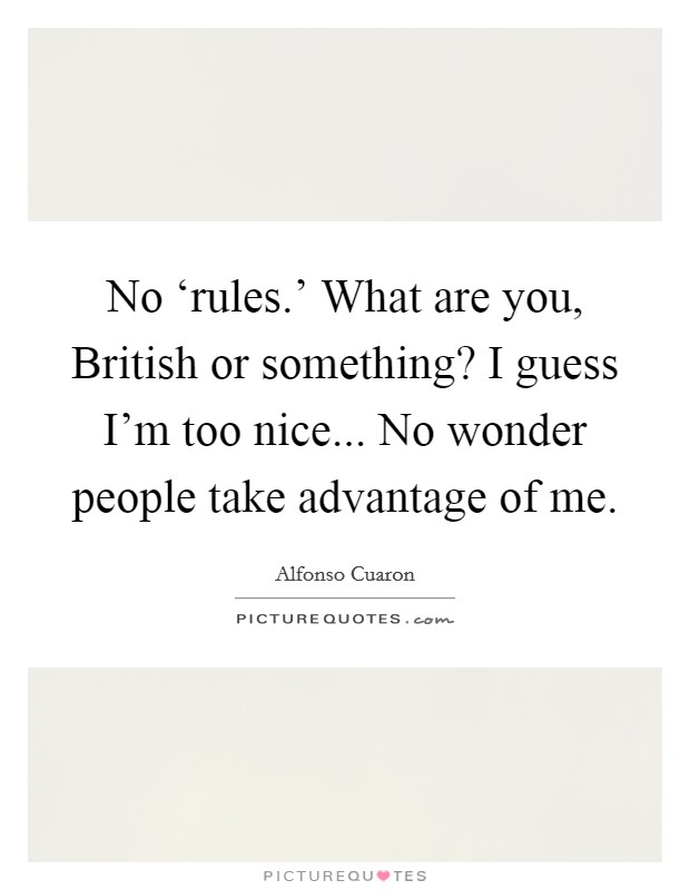 No ‘rules.' What are you, British or something? I guess I'm too nice... No wonder people take advantage of me. Picture Quote #1