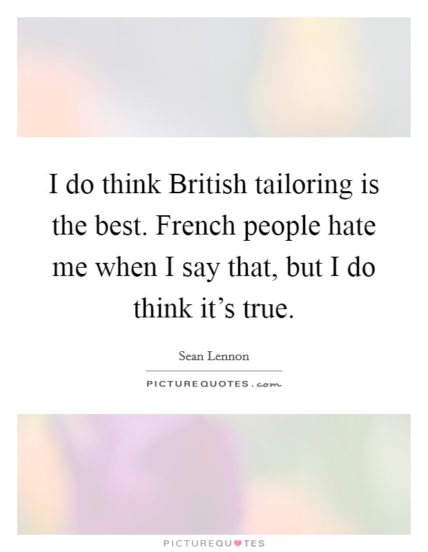 I do think British tailoring is the best. French people hate me when I say that, but I do think it's true. Picture Quote #1