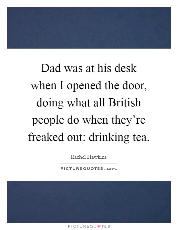 Dad was at his desk when I opened the door, doing what all British people do when they're freaked out: drinking tea. Picture Quote #1