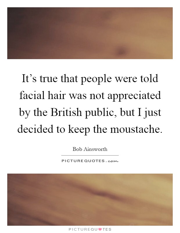 It's true that people were told facial hair was not appreciated by the British public, but I just decided to keep the moustache. Picture Quote #1