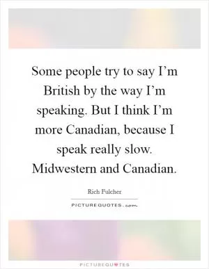 Some people try to say I’m British by the way I’m speaking. But I think I’m more Canadian, because I speak really slow. Midwestern and Canadian Picture Quote #1