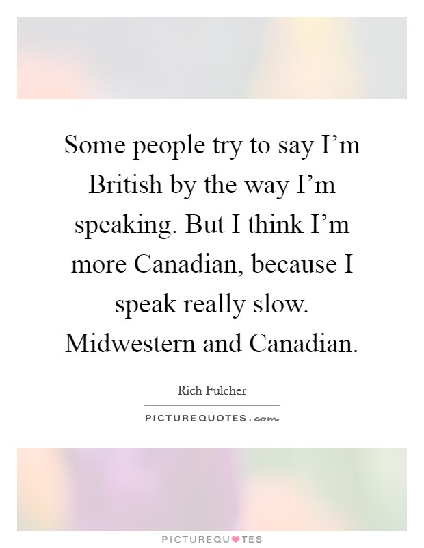 Some people try to say I'm British by the way I'm speaking. But I think I'm more Canadian, because I speak really slow. Midwestern and Canadian. Picture Quote #1