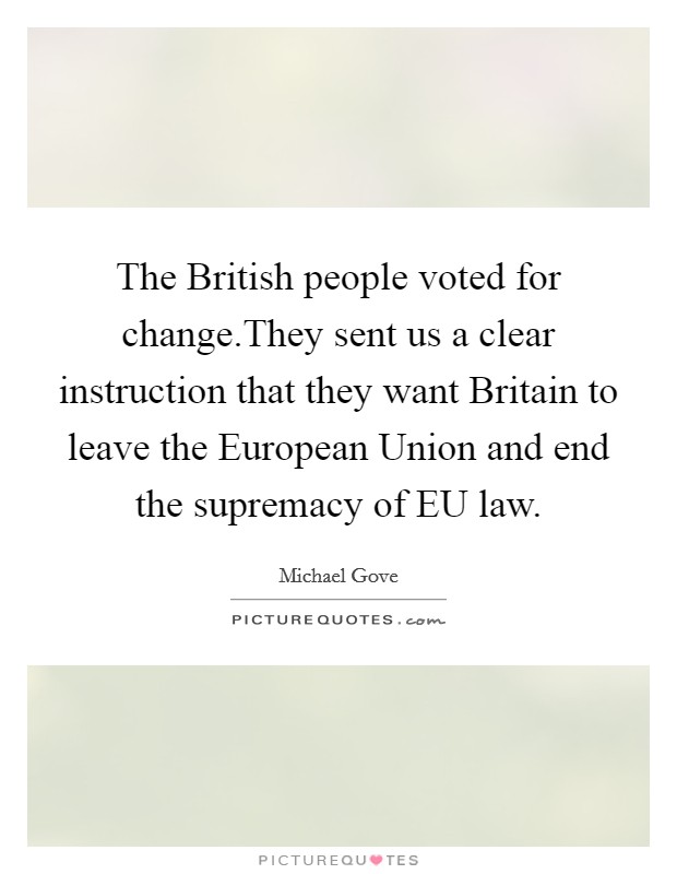 The British people voted for change.They sent us a clear instruction that they want Britain to leave the European Union and end the supremacy of EU law. Picture Quote #1