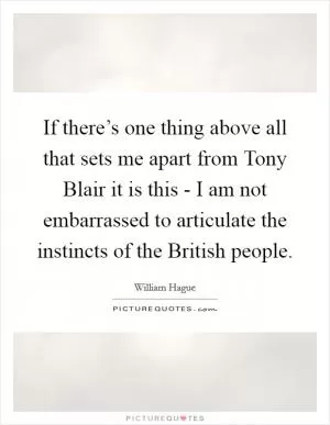 If there’s one thing above all that sets me apart from Tony Blair it is this - I am not embarrassed to articulate the instincts of the British people Picture Quote #1
