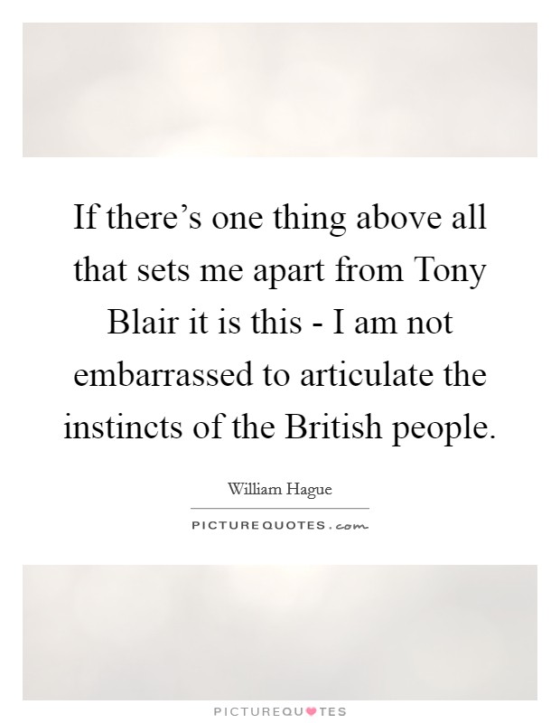 If there's one thing above all that sets me apart from Tony Blair it is this - I am not embarrassed to articulate the instincts of the British people. Picture Quote #1