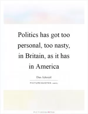 Politics has got too personal, too nasty, in Britain, as it has in America Picture Quote #1