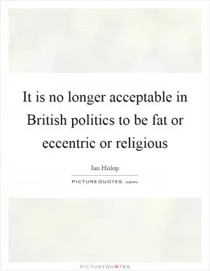 It is no longer acceptable in British politics to be fat or eccentric or religious Picture Quote #1