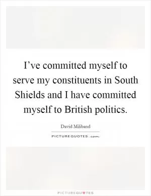 I’ve committed myself to serve my constituents in South Shields and I have committed myself to British politics Picture Quote #1
