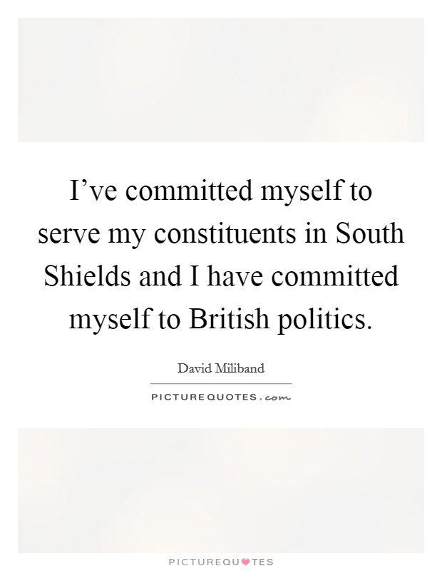 I've committed myself to serve my constituents in South Shields and I have committed myself to British politics. Picture Quote #1