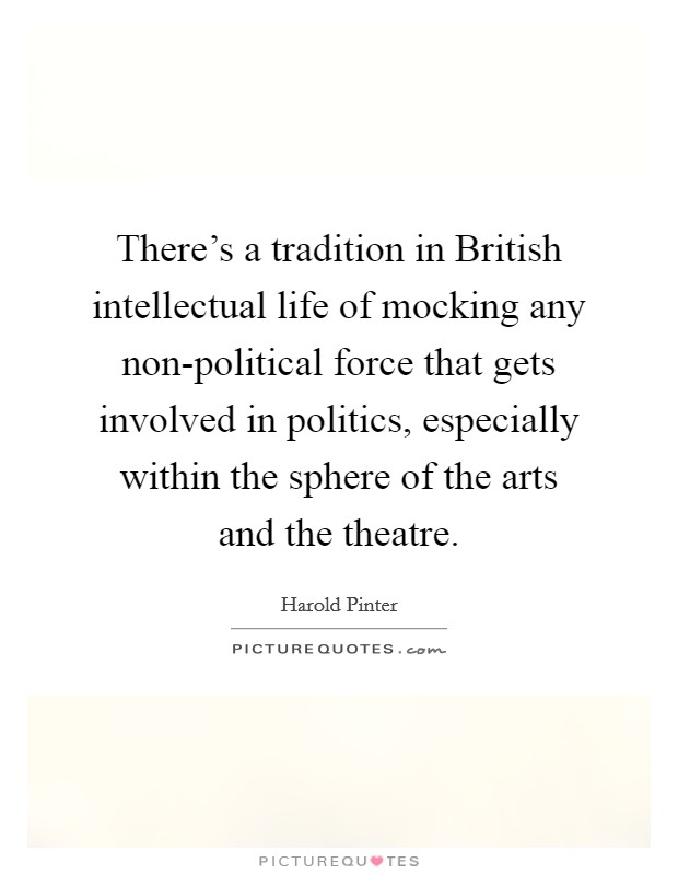 There's a tradition in British intellectual life of mocking any non-political force that gets involved in politics, especially within the sphere of the arts and the theatre. Picture Quote #1