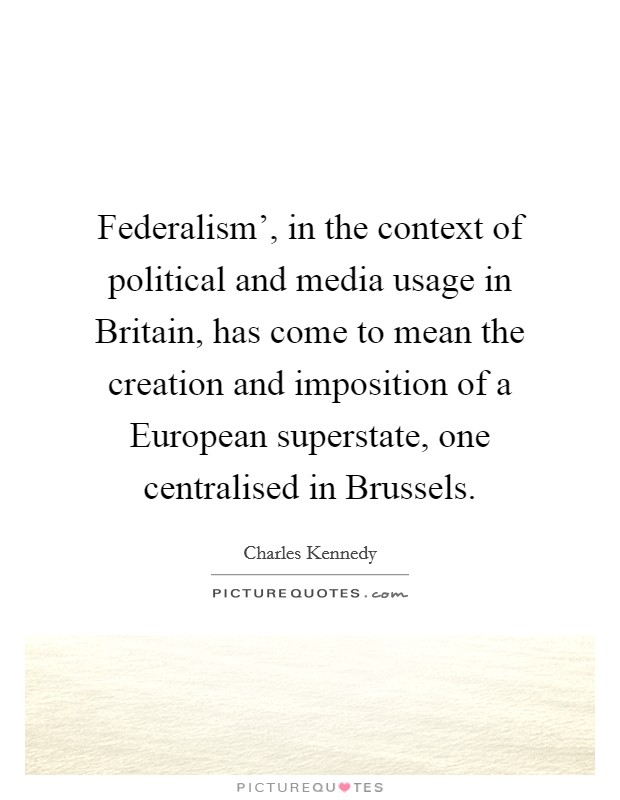 Federalism', in the context of political and media usage in Britain, has come to mean the creation and imposition of a European superstate, one centralised in Brussels. Picture Quote #1