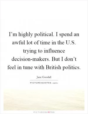 I’m highly political. I spend an awful lot of time in the U.S. trying to influence decision-makers. But I don’t feel in tune with British politics Picture Quote #1