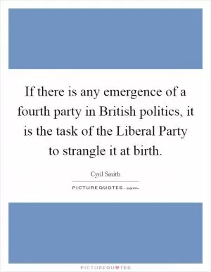 If there is any emergence of a fourth party in British politics, it is the task of the Liberal Party to strangle it at birth Picture Quote #1