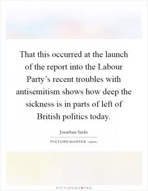 That this occurred at the launch of the report into the Labour Party’s recent troubles with antisemitism shows how deep the sickness is in parts of left of British politics today Picture Quote #1