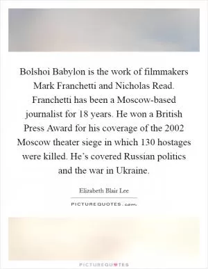 Bolshoi Babylon is the work of filmmakers Mark Franchetti and Nicholas Read. Franchetti has been a Moscow-based journalist for 18 years. He won a British Press Award for his coverage of the 2002 Moscow theater siege in which 130 hostages were killed. He’s covered Russian politics and the war in Ukraine Picture Quote #1