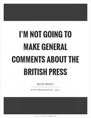 I’m not going to make general comments about the British press Picture Quote #1