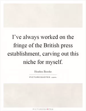 I’ve always worked on the fringe of the British press establishment, carving out this niche for myself Picture Quote #1