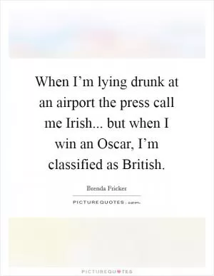 When I’m lying drunk at an airport the press call me Irish... but when I win an Oscar, I’m classified as British Picture Quote #1