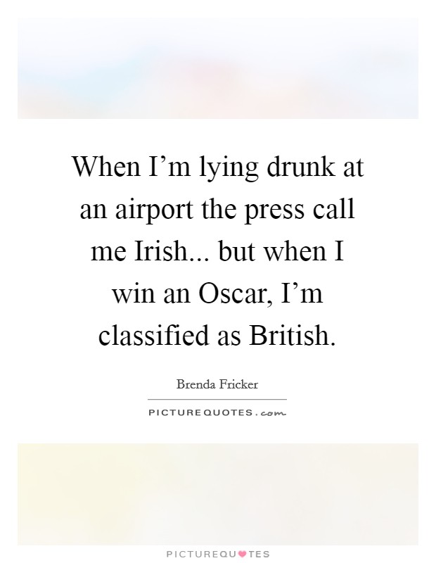 When I'm lying drunk at an airport the press call me Irish... but when I win an Oscar, I'm classified as British. Picture Quote #1