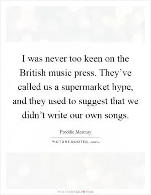 I was never too keen on the British music press. They’ve called us a supermarket hype, and they used to suggest that we didn’t write our own songs Picture Quote #1