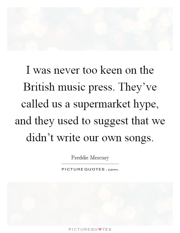 I was never too keen on the British music press. They've called us a supermarket hype, and they used to suggest that we didn't write our own songs. Picture Quote #1