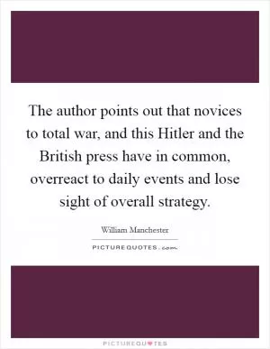 The author points out that novices to total war, and this Hitler and the British press have in common, overreact to daily events and lose sight of overall strategy Picture Quote #1